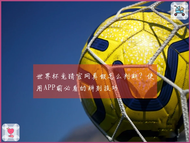 世界杯竞猜官网真假怎么判断？使用APP前必看的辨别技巧