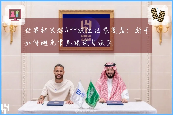世界杯买球APP投注记录复盘：新手如何避免常见错误与误区