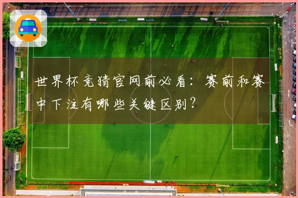 世界杯竞猜官网前必看：赛前和赛中下注有哪些关键区别？