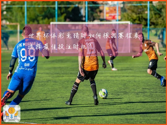 世界杯体彩竞猜时如何根据赛程表选择最佳投注时机？