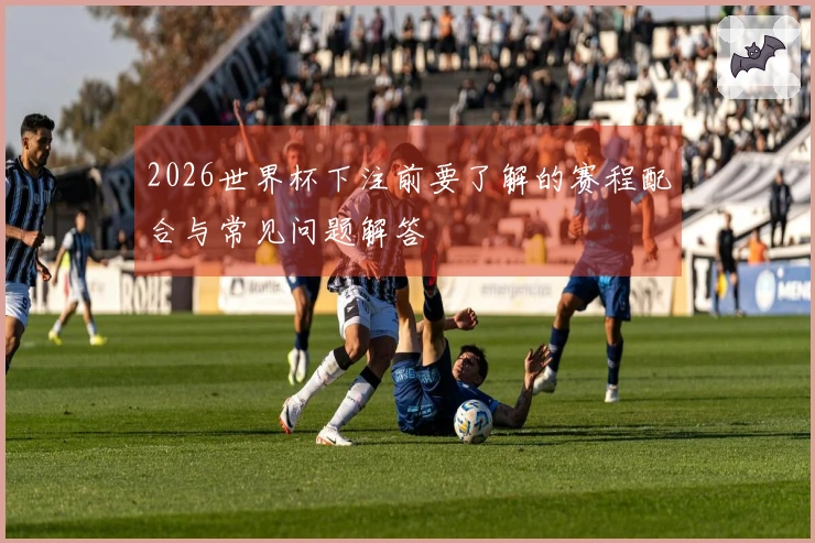 2026世界杯下注前要了解的赛程配合与常见问题解答