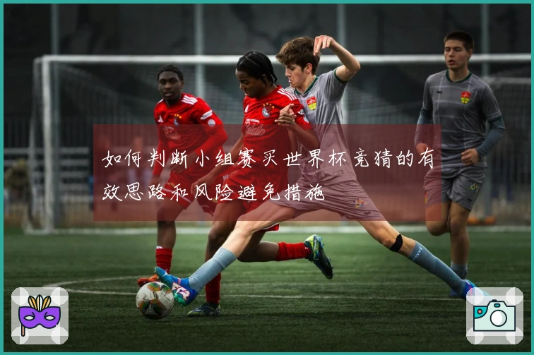 如何判断小组赛买世界杯竞猜的有效思路和风险避免措施