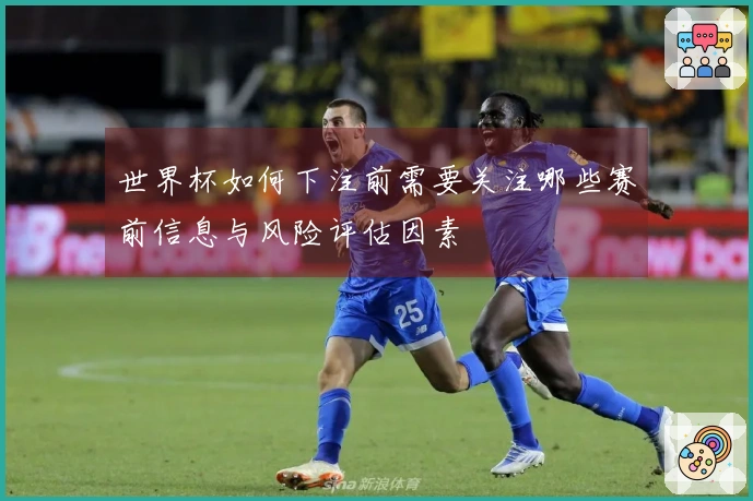 世界杯如何下注前需要关注哪些赛前信息与风险评估因素