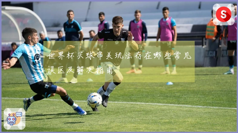 世界杯买球串关玩法存在哪些常见误区及解决指南