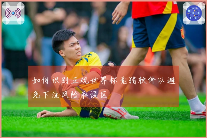 如何识别正规世界杯竞猜软件以避免下注风险和误区