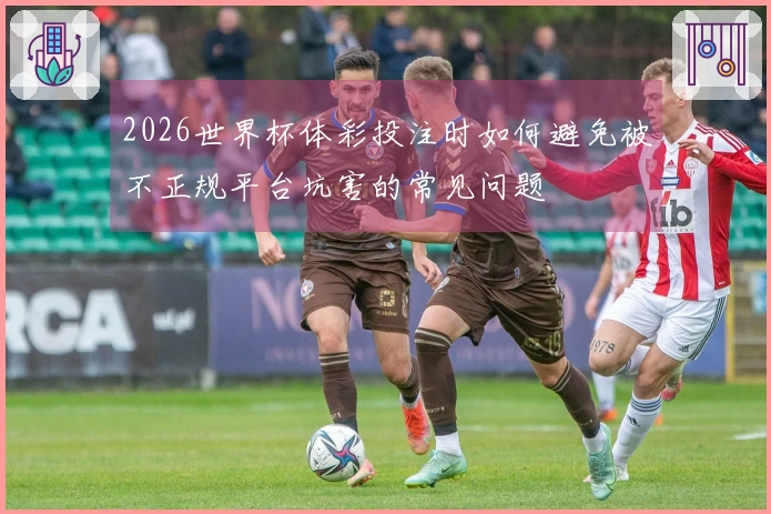2026世界杯体彩投注时如何避免被不正规平台坑害的常见问题