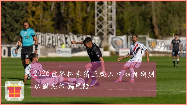 2026世界杯竞猜正规入口如何辨别以避免诈骗风险