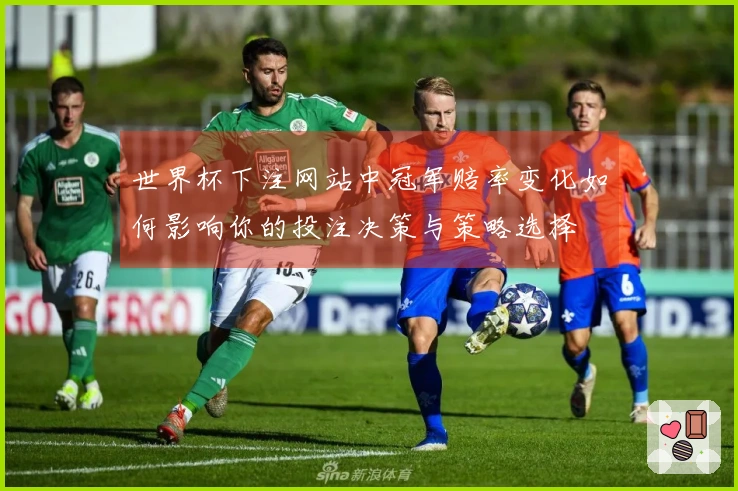世界杯下注网站中冠军赔率变化如何影响你的投注决策与策略选择