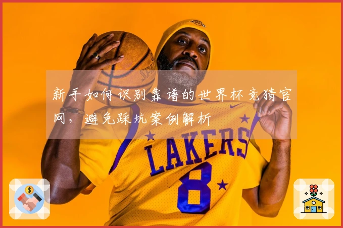 新手如何识别靠谱的世界杯竞猜官网，避免踩坑案例解析