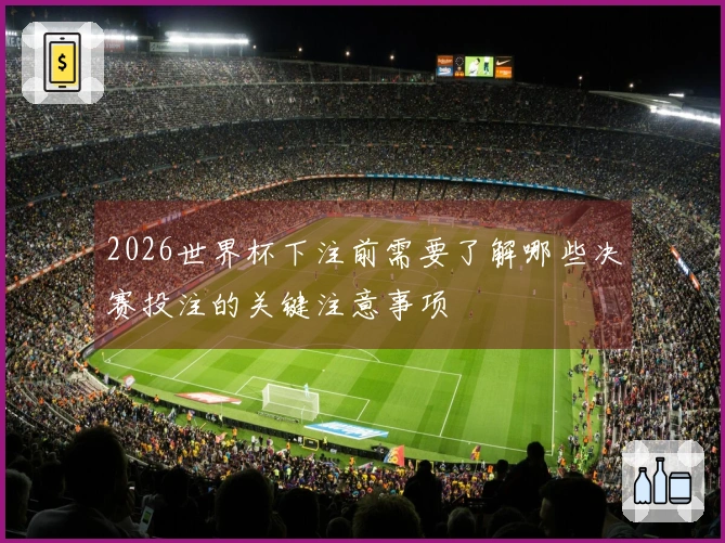 2026世界杯下注前需要了解哪些决赛投注的关键注意事项