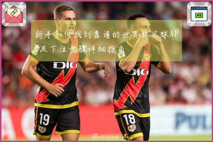 新手如何找到靠谱的世界杯买球APP及下注步骤详细指南