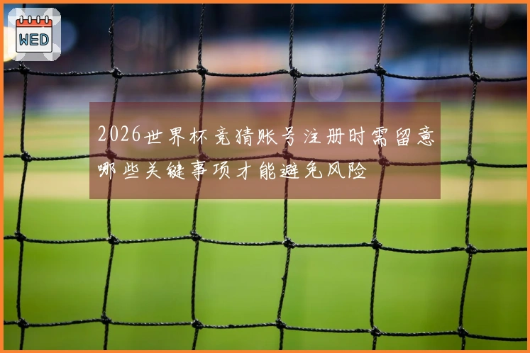 2026世界杯竞猜账号注册时需留意哪些关键事项才能避免风险