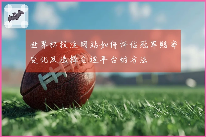 世界杯投注网站如何评估冠军赔率变化及选择合适平台的方法