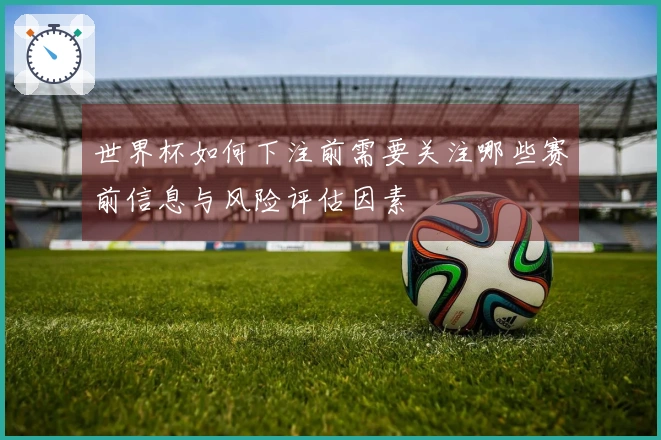 世界杯如何下注前需要关注哪些赛前信息与风险评估因素