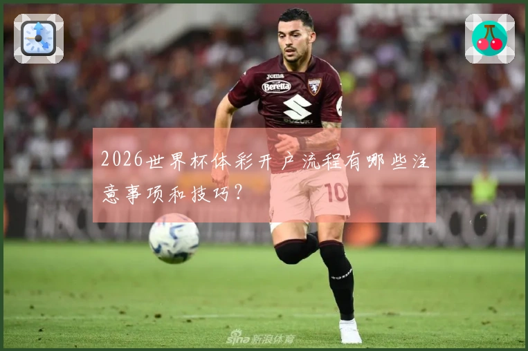2026世界杯体彩开户流程有哪些注意事项和技巧？