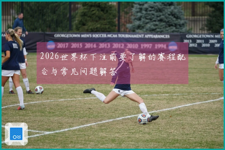 2026世界杯下注前要了解的赛程配合与常见问题解答