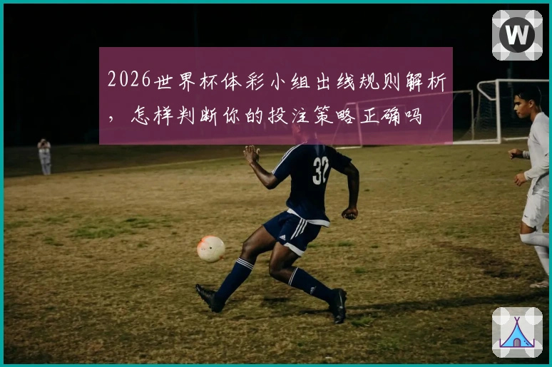 2026世界杯体彩小组出线规则解析，怎样判断你的投注策略正确吗