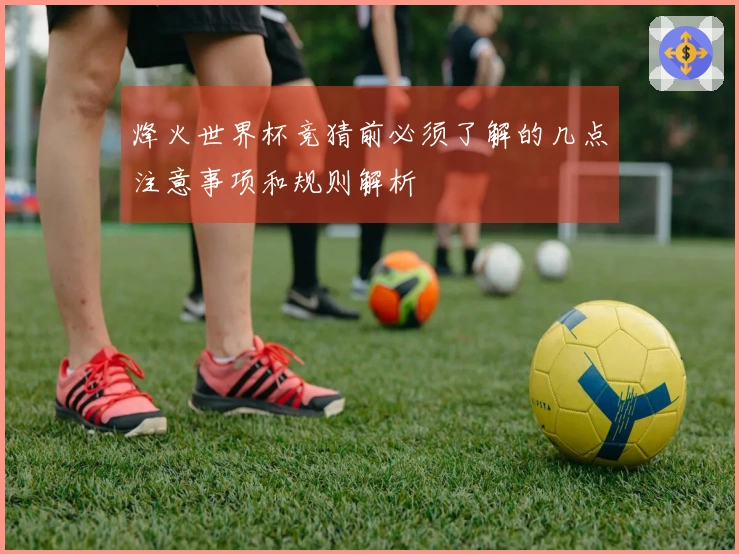 烽火世界杯竞猜前必须了解的几点注意事项和规则解析