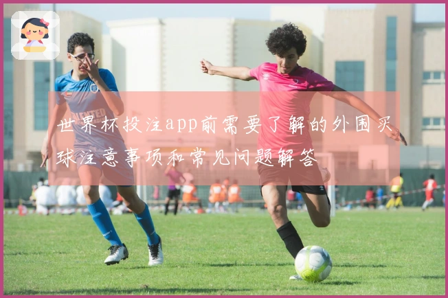 世界杯投注app前需要了解的外围买球注意事项和常见问题解答