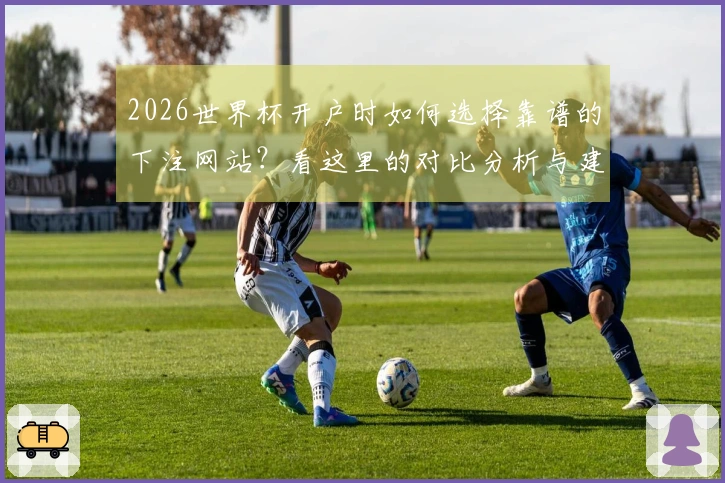 2026世界杯开户时如何选择靠谱的下注网站？看这里的对比分析与建议