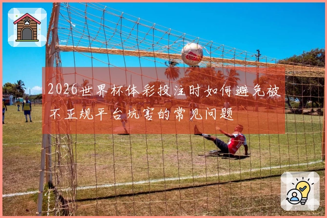 2026世界杯体彩投注时如何避免被不正规平台坑害的常见问题