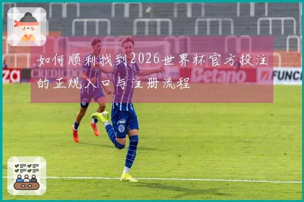 如何顺利找到2026世界杯官方投注的正规入口与注册流程