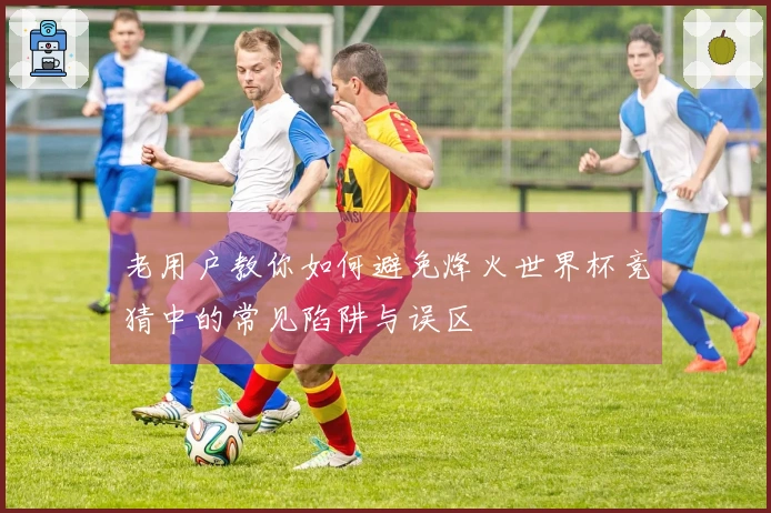 老用户教你如何避免烽火世界杯竞猜中的常见陷阱与误区