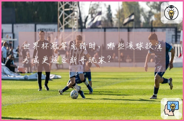 世界杯冠军竞猜时，哪些滚球投注方式更适合新手玩家？
