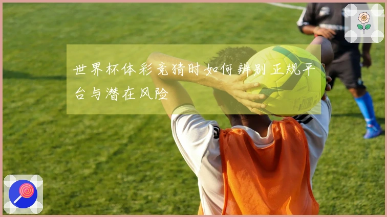 世界杯体彩竞猜时如何辨别正规平台与潜在风险