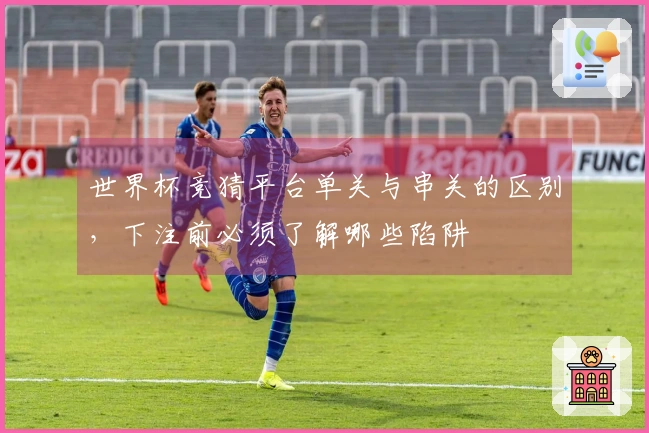 世界杯竞猜平台单关与串关的区别，下注前必须了解哪些陷阱
