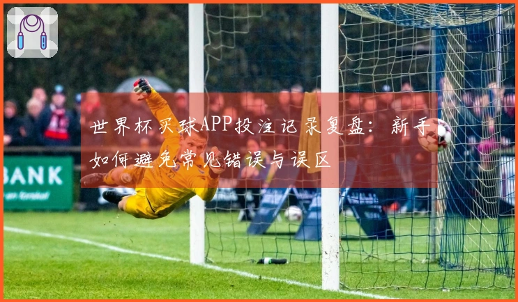 世界杯买球APP投注记录复盘：新手如何避免常见错误与误区