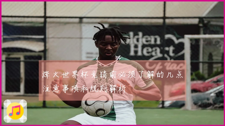 烽火世界杯竞猜前必须了解的几点注意事项和规则解析