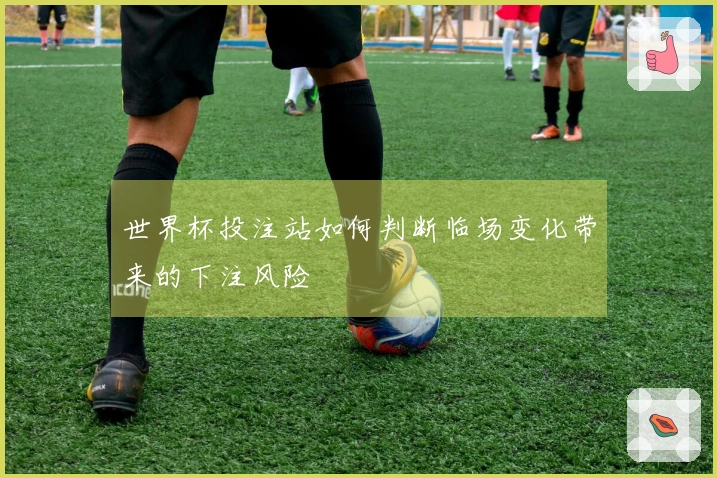 世界杯投注站如何判断临场变化带来的下注风险