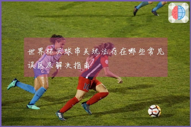 世界杯买球串关玩法存在哪些常见误区及解决指南