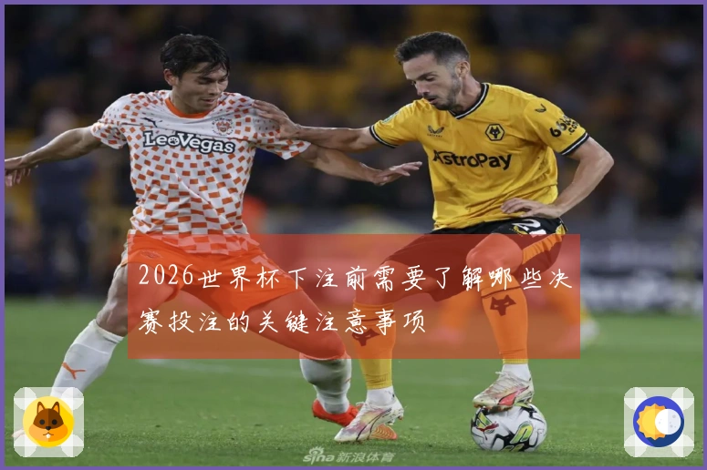 2026世界杯下注前需要了解哪些决赛投注的关键注意事项