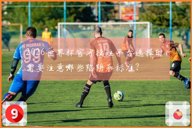 2026世界杯官方投注平台选择时，需要注意哪些陷阱和标准？