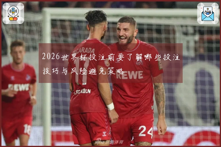 2026世界杯投注前要了解哪些投注技巧与风险避免策略