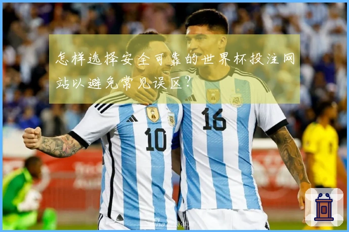 怎样选择安全可靠的世界杯投注网站以避免常见误区？