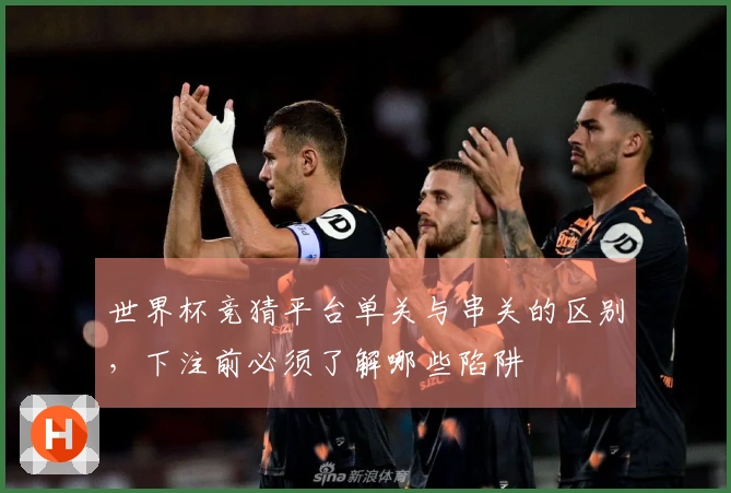 世界杯竞猜平台单关与串关的区别，下注前必须了解哪些陷阱