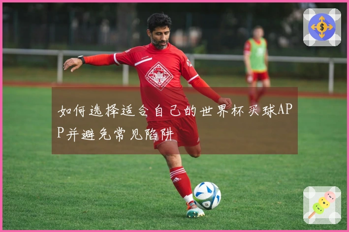 如何选择适合自己的世界杯买球APP并避免常见陷阱