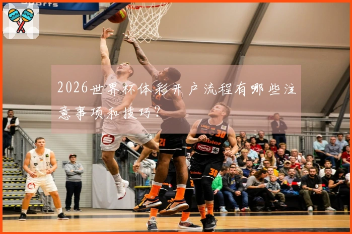 2026世界杯体彩开户流程有哪些注意事项和技巧？
