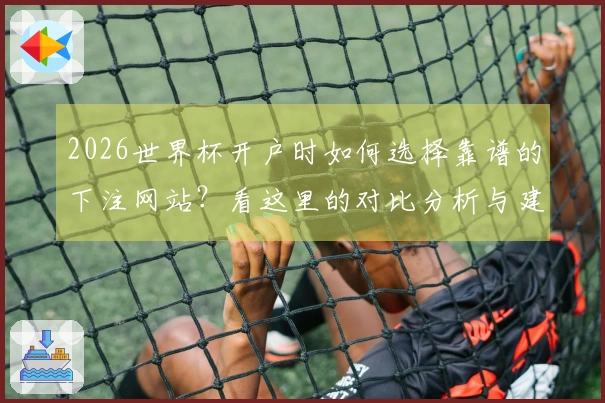 2026世界杯开户时如何选择靠谱的下注网站？看这里的对比分析与建议