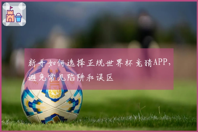 新手如何选择正规世界杯竞猜APP，避免常见陷阱和误区