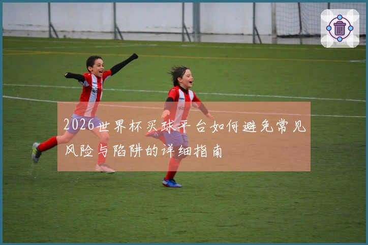 2026世界杯买球平台如何避免常见风险与陷阱的详细指南
