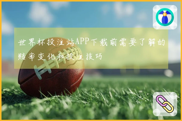 世界杯投注站APP下载前需要了解的赔率变化和投注技巧